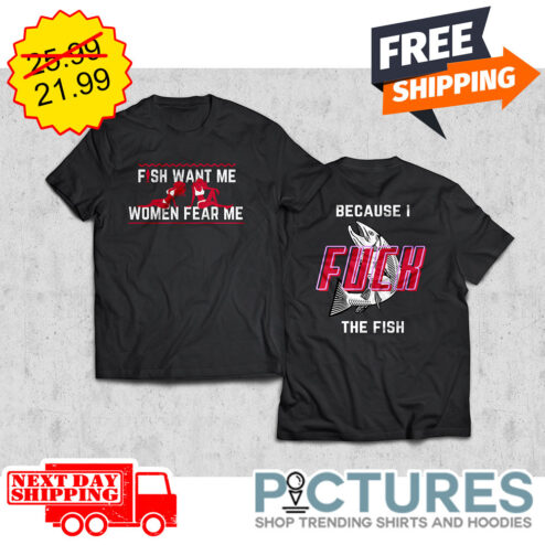 Fish Want Me Women Fear Me Because I Fuck The Fish shirt