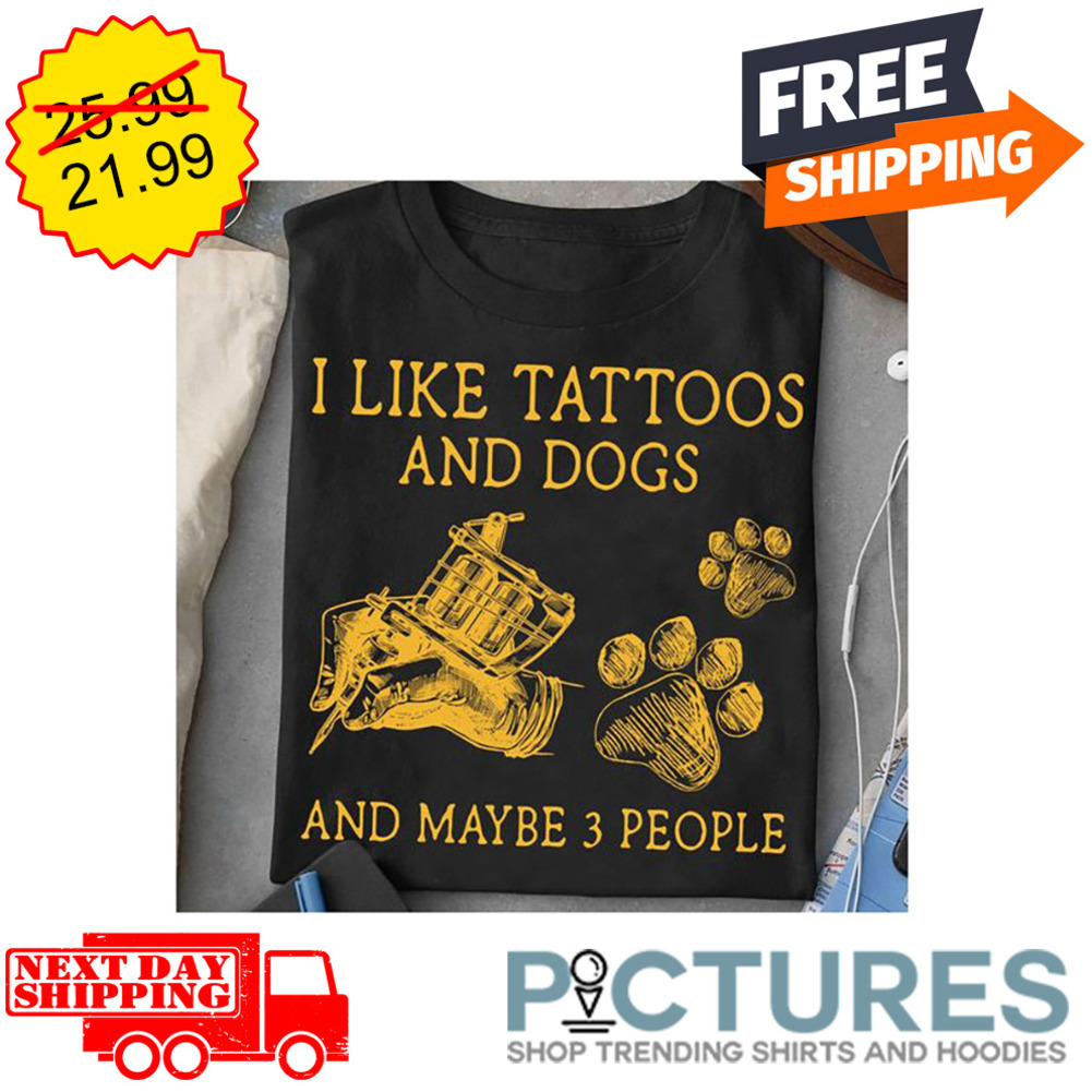 I Like Tattoos And Dogs And Maybe 3 People shirt