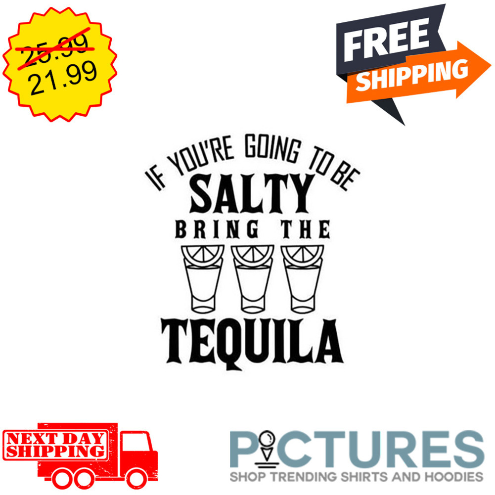 If You're Going To Be Salty Bring The Tequila shirt If You're Going To Be Salty Bring The Tequila shirt