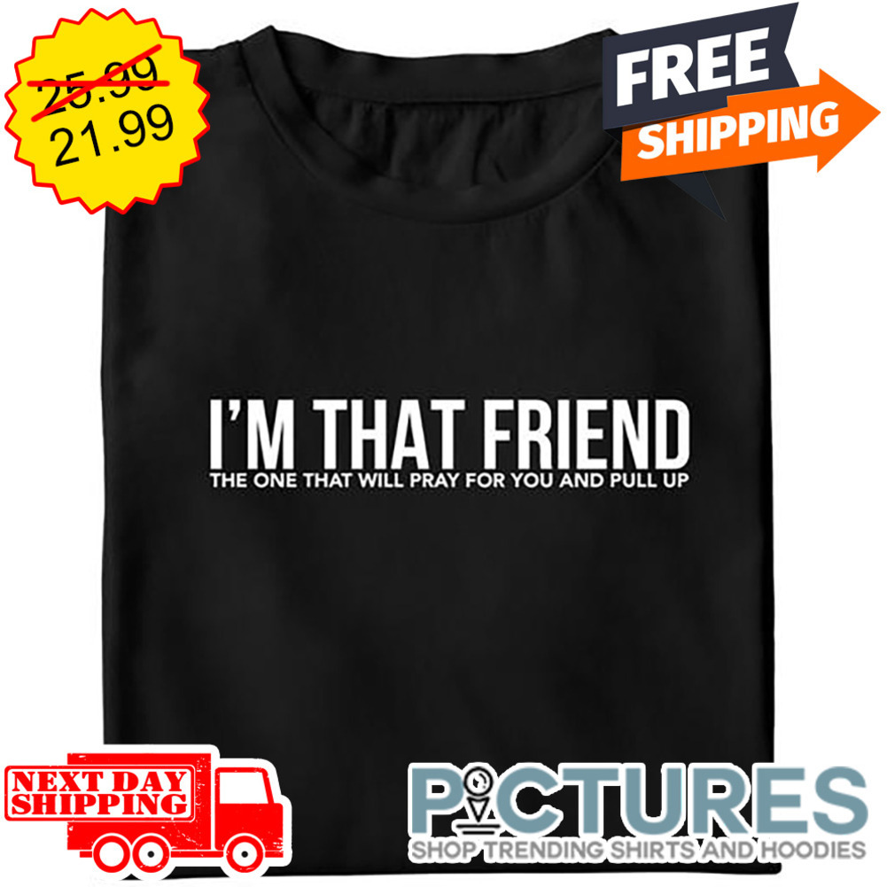 I'm That Friend The One That Will Pray For You And Pull Up shirt