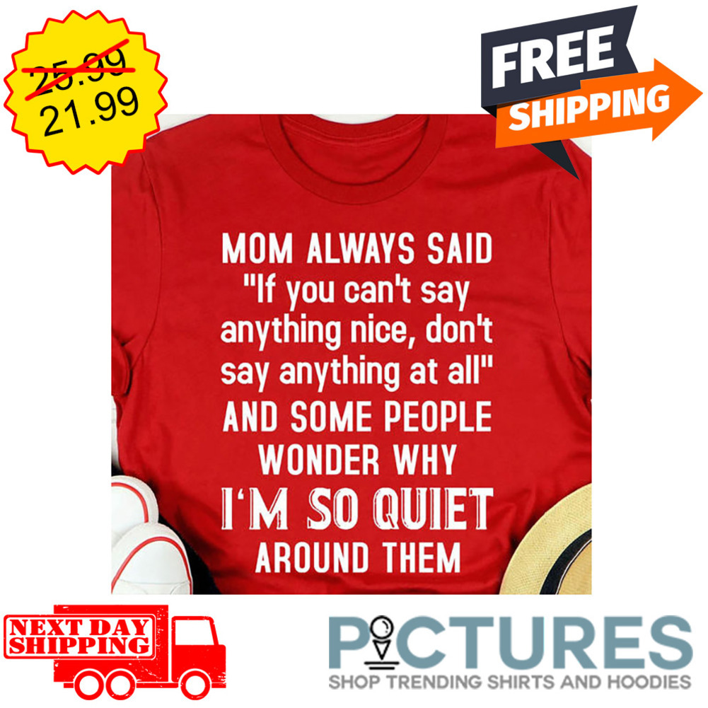 Mom Always Said If You Can't Say Anything Nice Don't Say Anything At All And Some People Wonder Why I'm So Quiet Around Them shirt