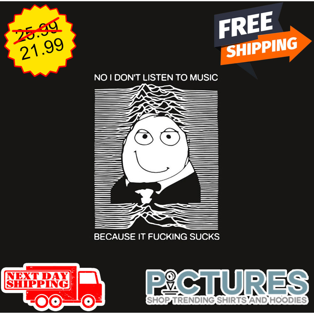 No I Don't Listen To Music Because It Fucking Sucks shirt