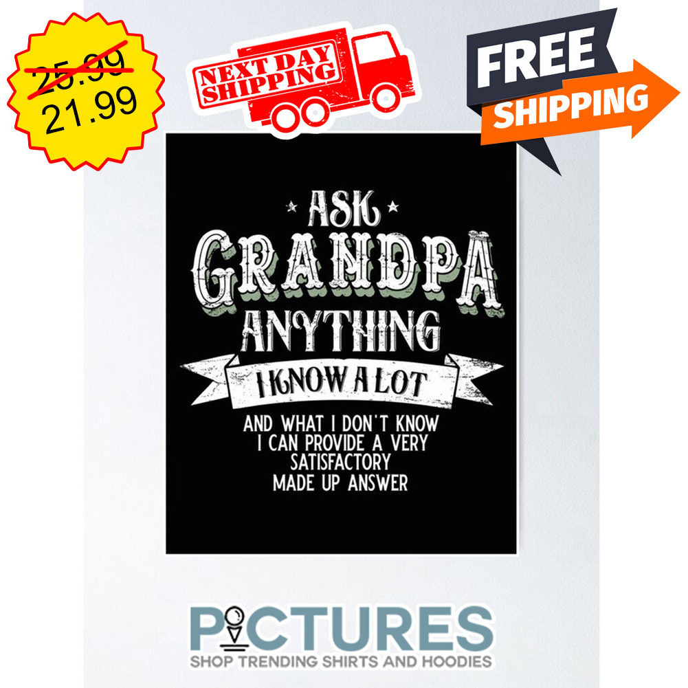 Ask Grandpa Anything I Know A Lot And What I Don't Know I Can Provide A Very Satifactory Made Up Answer shirt