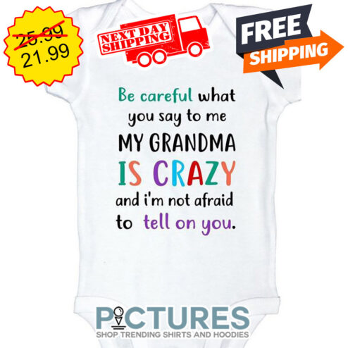 Be Careful What You Say To Me My Grandma Is Crazy And I'm Not Afraid To Tell On You shirt