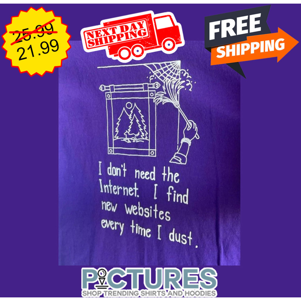 I Don't Need The Internet I Find New Websites Every Time I Dust shirt