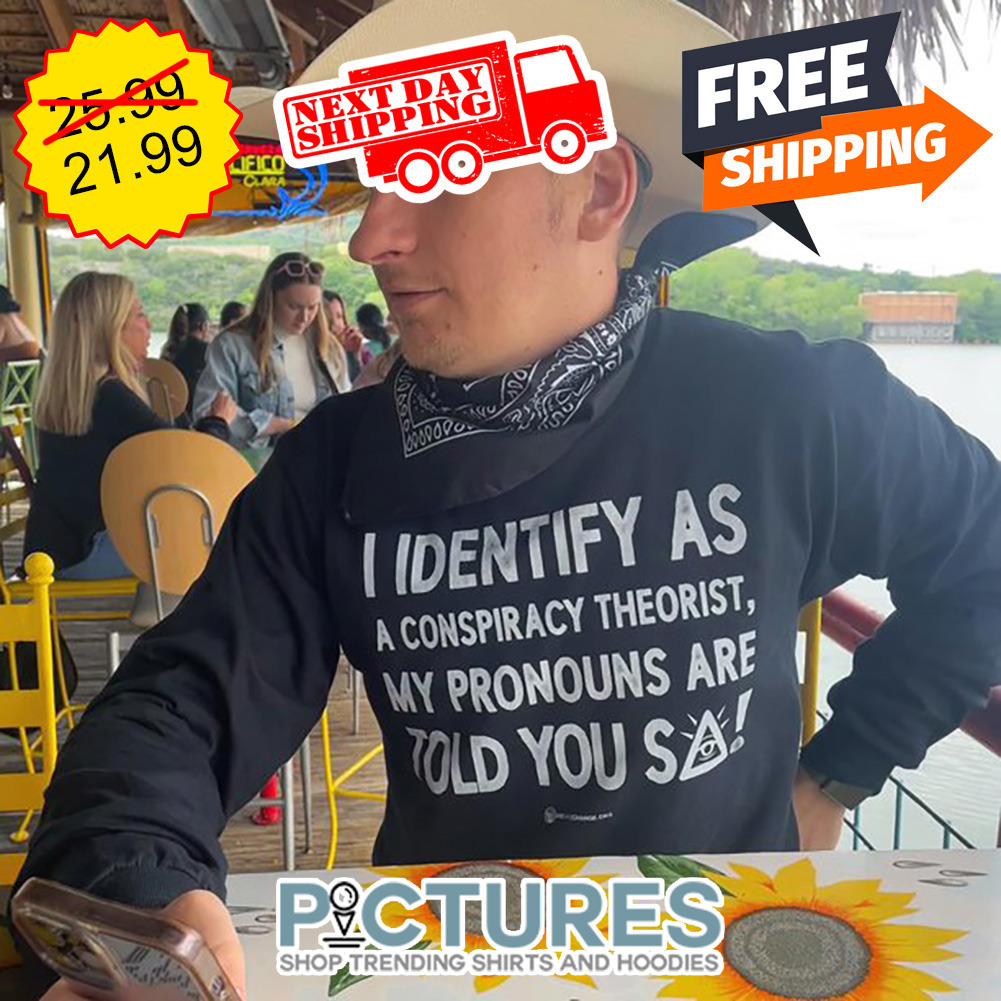 I Identify As A Conspiracy Theorist My Pronouns Are Told You So shirt
