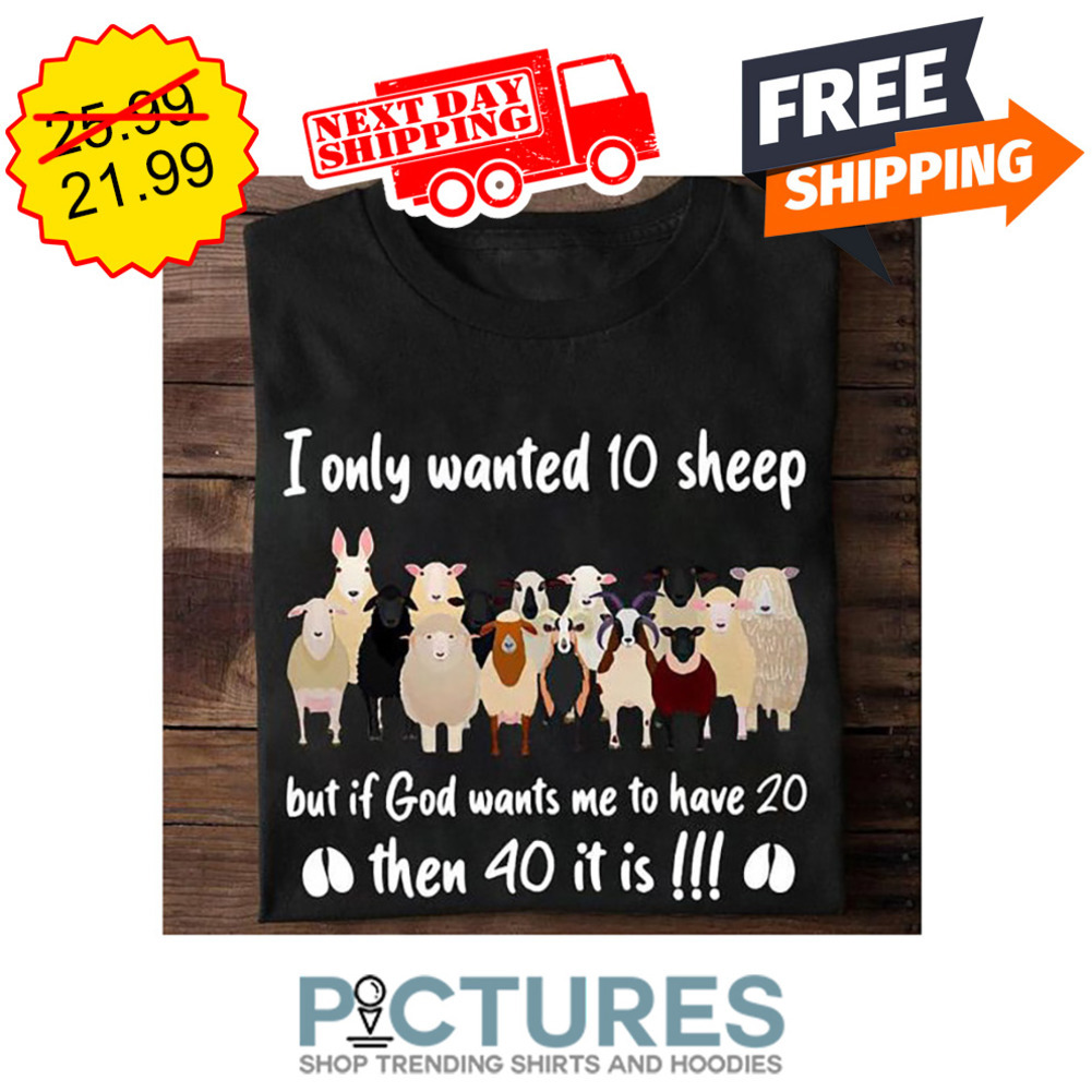 I Only Wanted 10 Sheep But If God Wants Me To Have 20 THen 40 It Is shirt