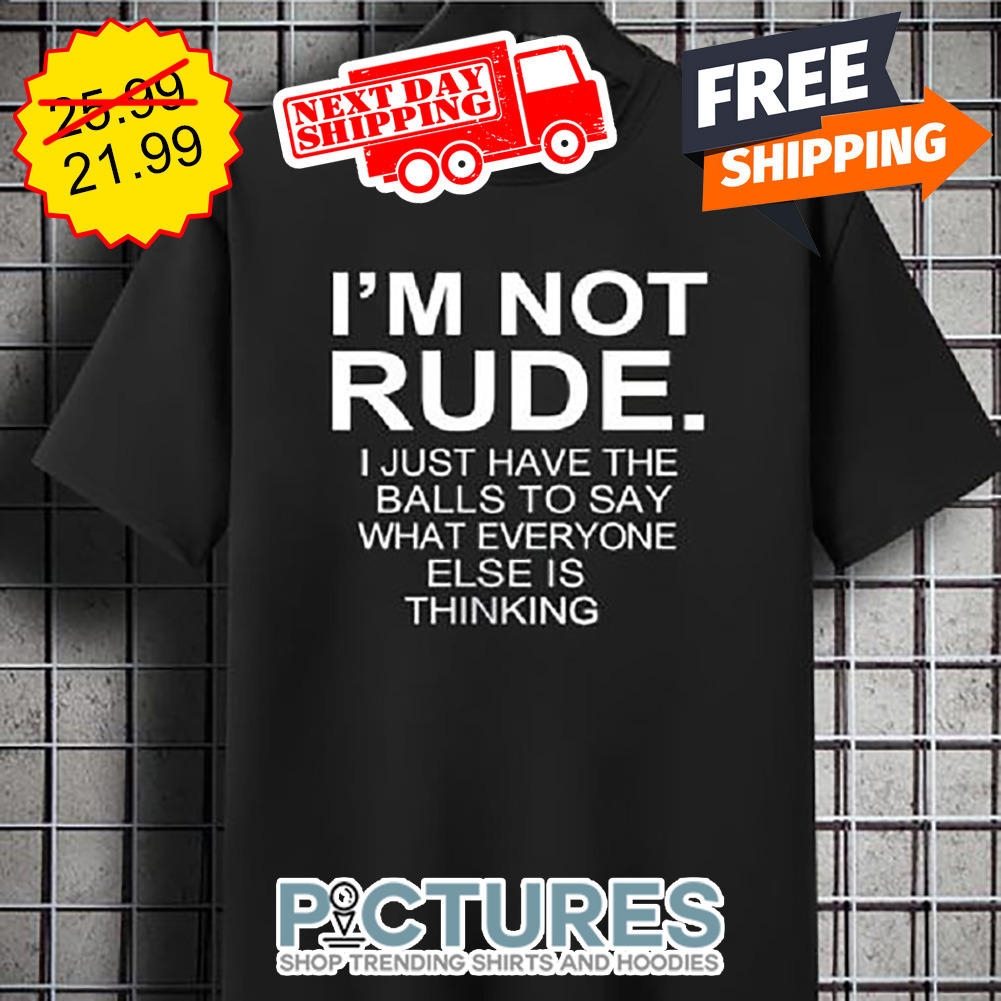 I'm Not Rude I Just Have THe Balls To Say What Everyone Else Is Thinking shirt