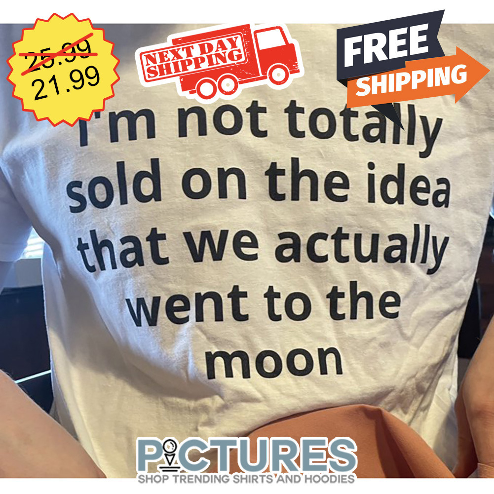 I'm Not Totally Sold On The Idea That We Actually Went To The Moon shirt