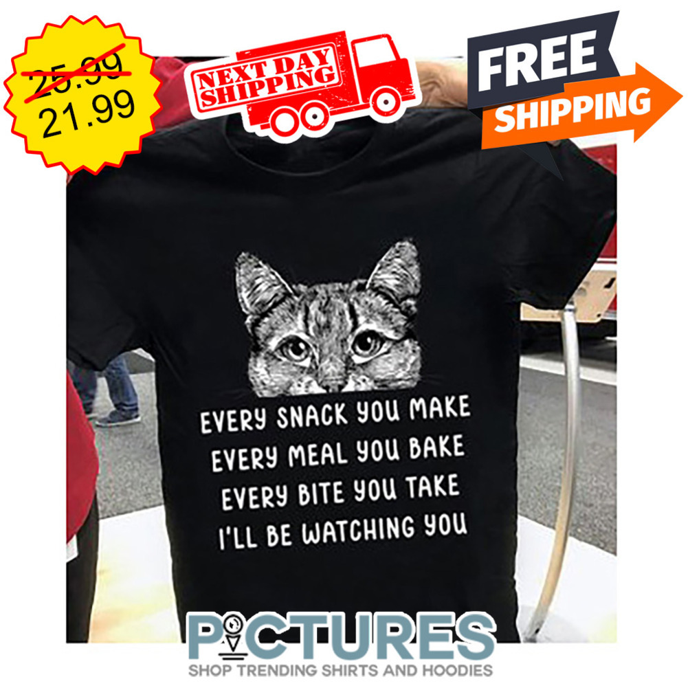 Kitty Cat Every Snack You Make Every Meal You Bake Every Bite You Take I'll Be Watching You shirt Kitty Cat Every Snack You Make Every Meal You Bake Every Bite You Take I'll Be Watching You shirt