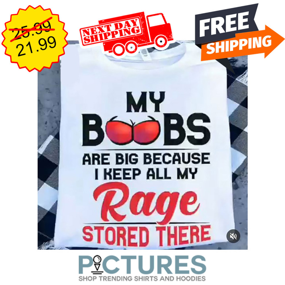 My Boobs Are Big Because I Keep All My Rage Stored There shirt