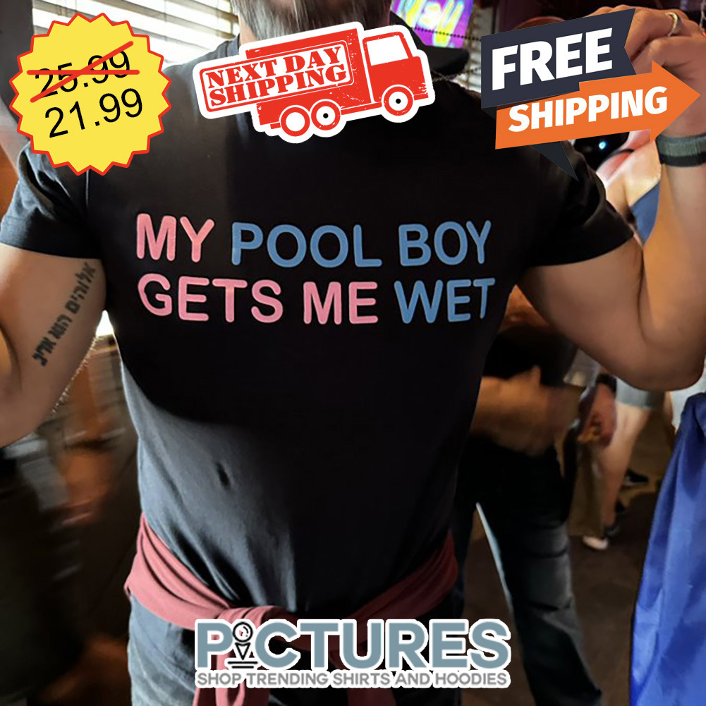 My Pool Boy Gets Me Wet shirt