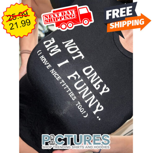 Not Only Am I Funny I Have Nice Titties Too shirt