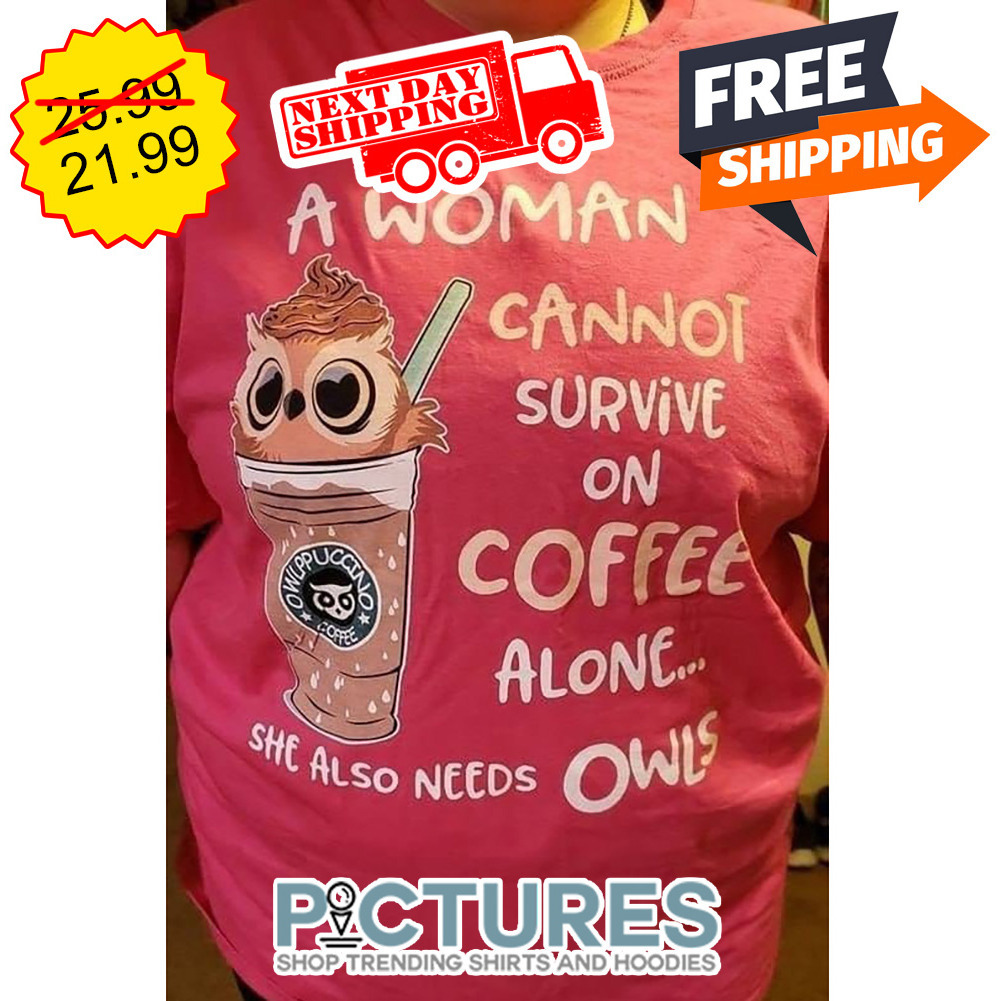 Owl A Woman Cannot Survive On Coffee Alone She Also Needs Owls shirt