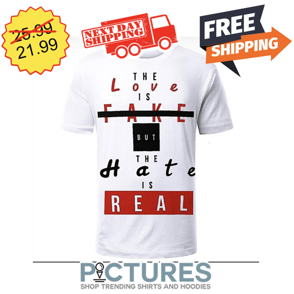 The Love Is Fake But The Hate Is Real shirt