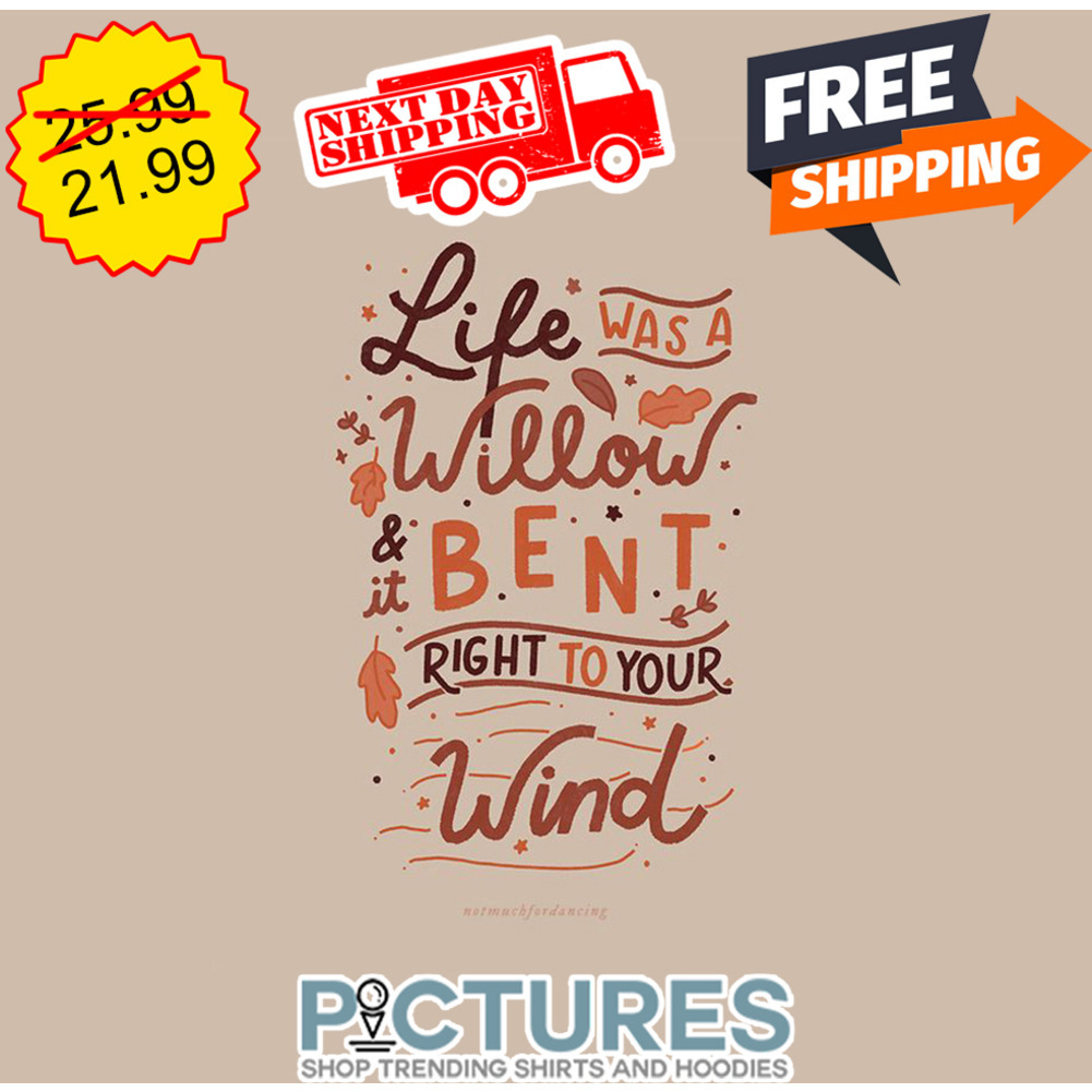 Life Was A Willow And It Bent Right To Your WInd shirt
