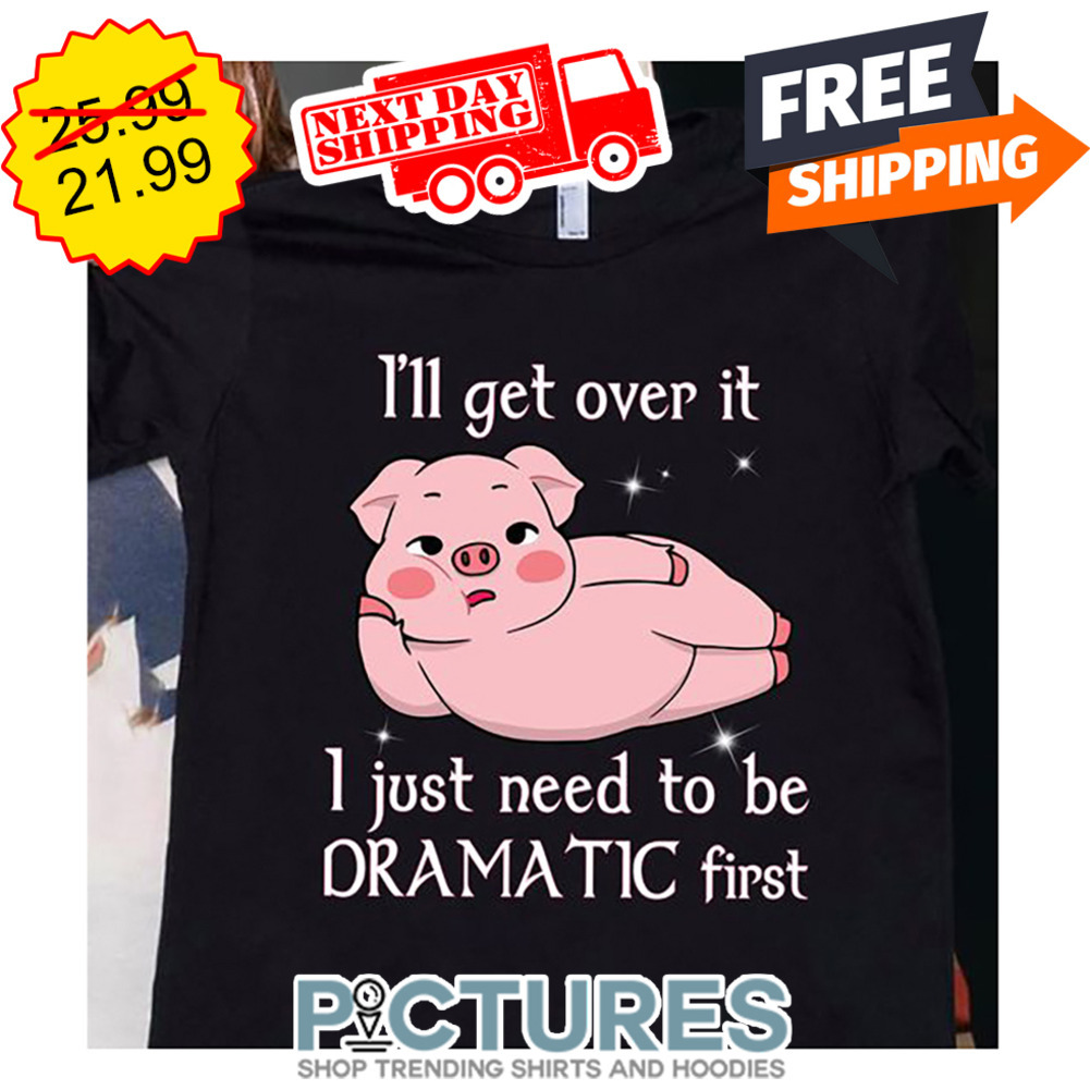 Pig I'll Get Over It I Just Need To Be Dramatic First shirt