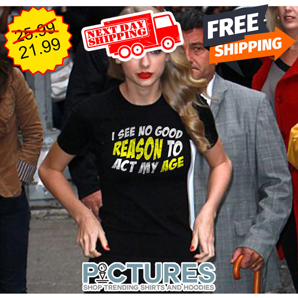 Taylors I See No Good Reason To Act My Age shirt