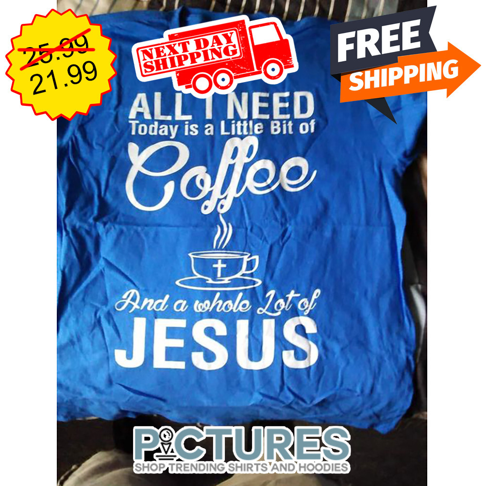 All I Need Today Is A Little Bit Of Coffee And A Whole Lot Of Jesus shirt