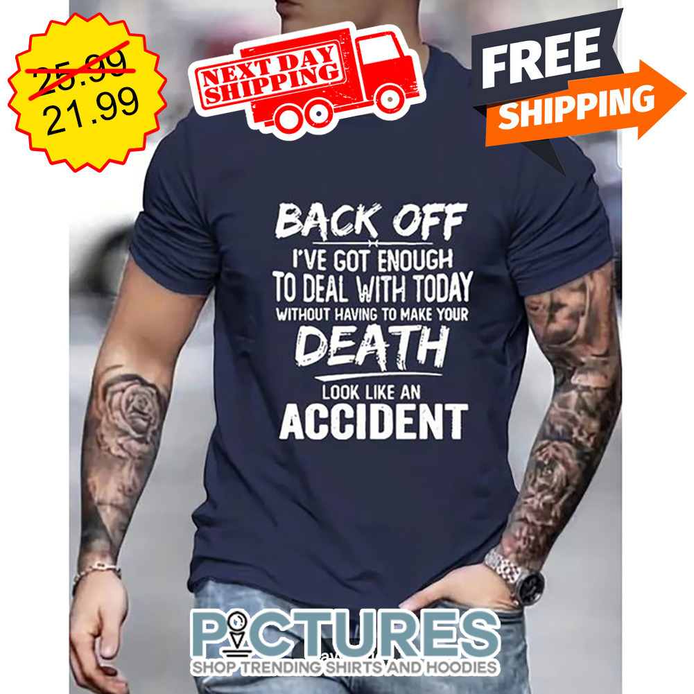 Back Off I've Got Enough To Deal With Today Without Having To Make Your Death Look Like An Accident shirt