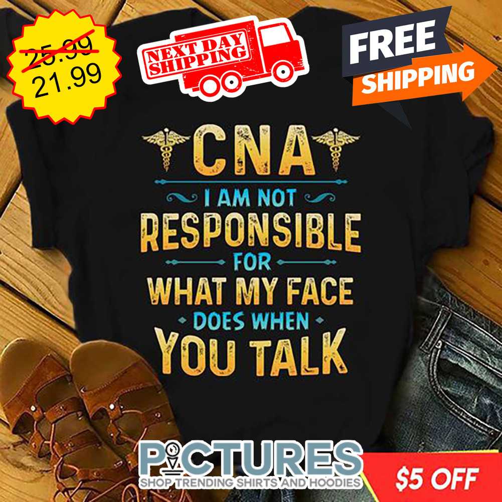 CNA I Am Not Responsible For What My Face Does When You Talk shirt