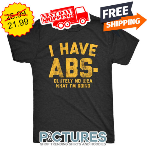 I Have Abs-olutely No Idea What I'm Doing shirt