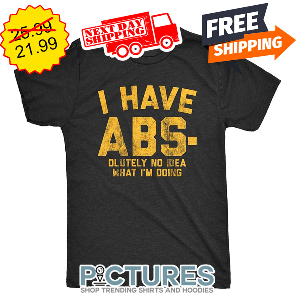 I Have Abs-olutely No Idea What I'm Doing shirt