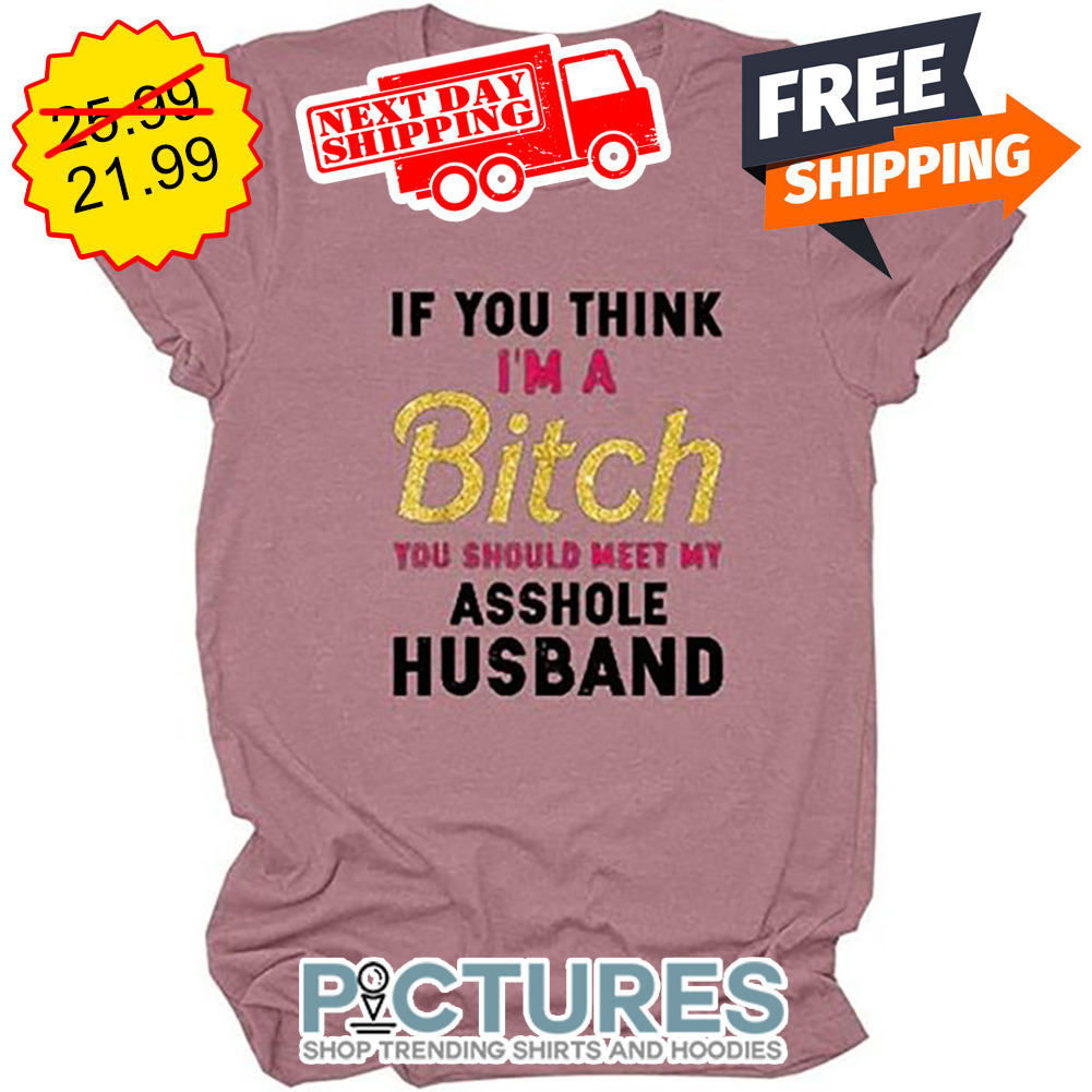 If You Think I'm A Bitch You Should Meet Me Asshole Husband shirt