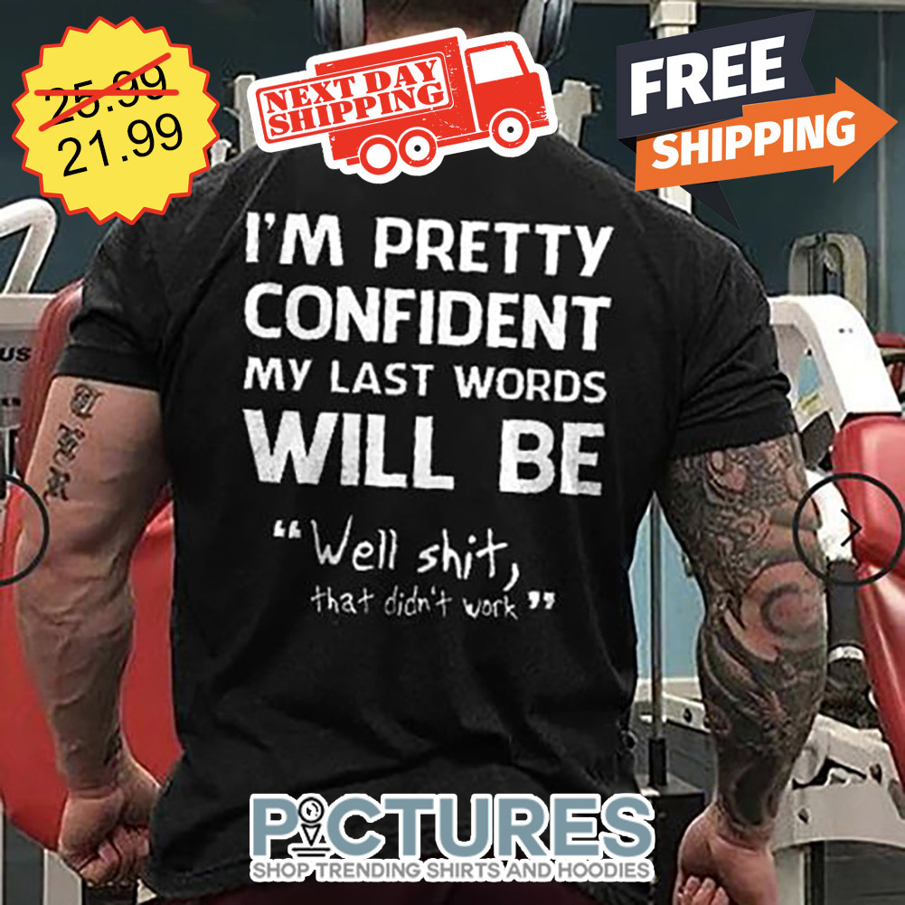 I'm Pretty Confident My Last Words Will Be Well Shit That Didn't Work shirt
