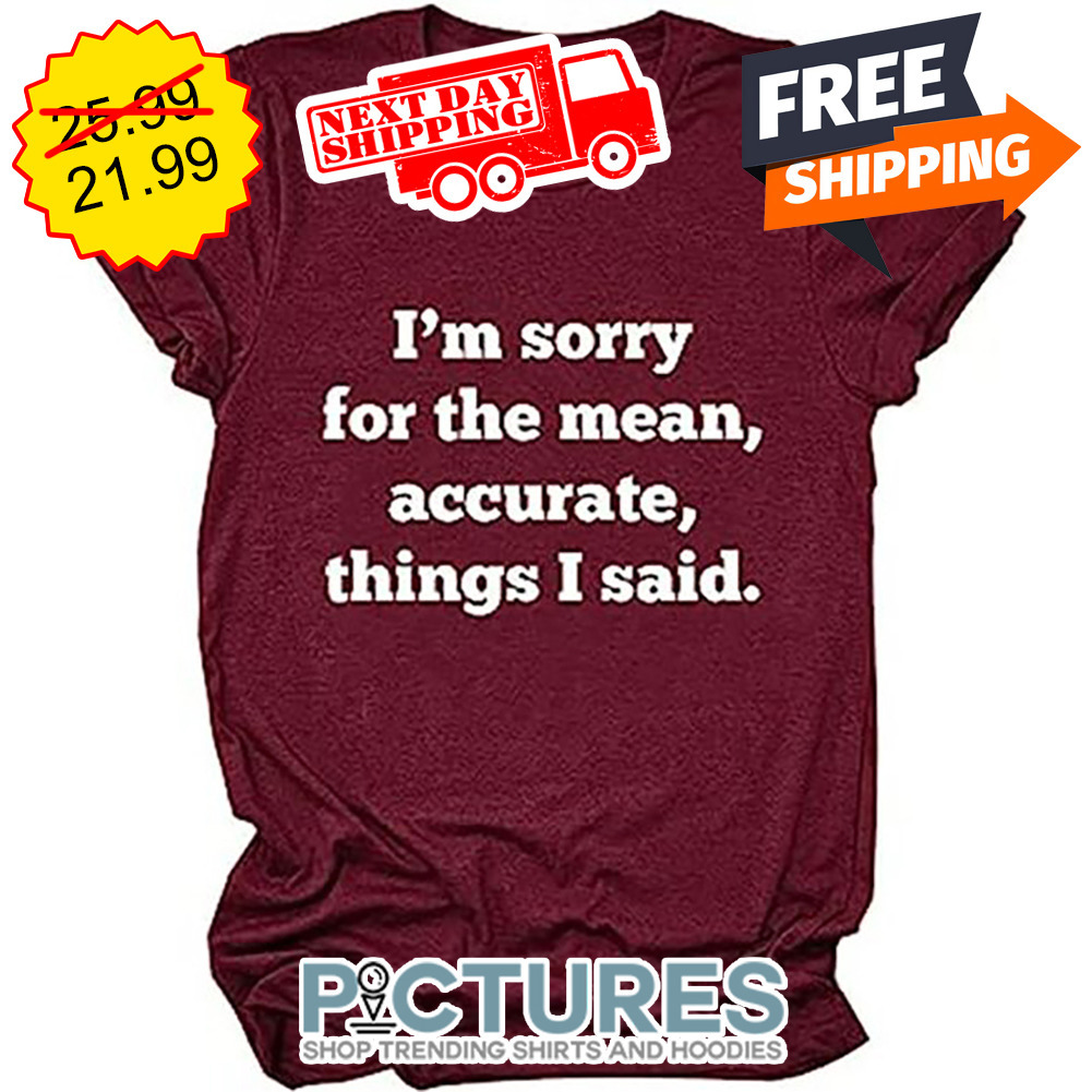 I'm Sorry For The Mean Accurate things I Said shirt