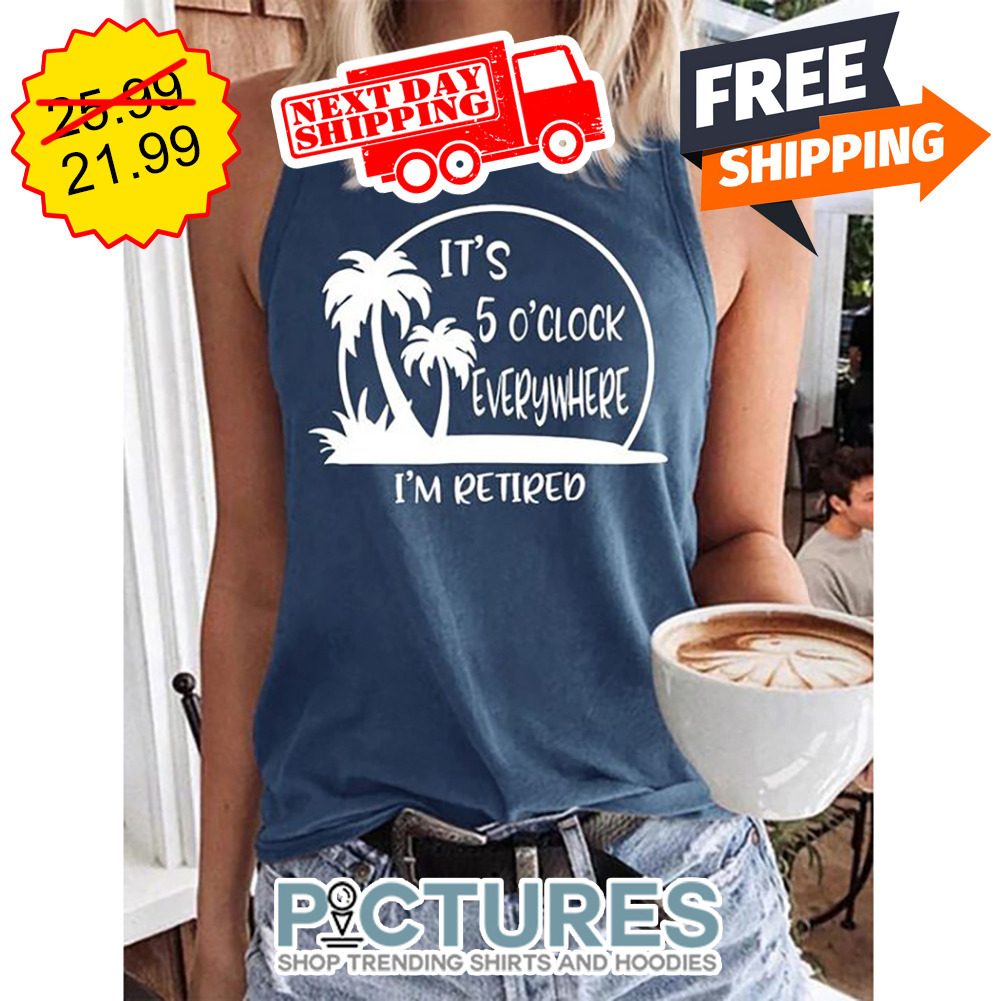 It's 5 O'clock Everywhere I'm Retired shirt
