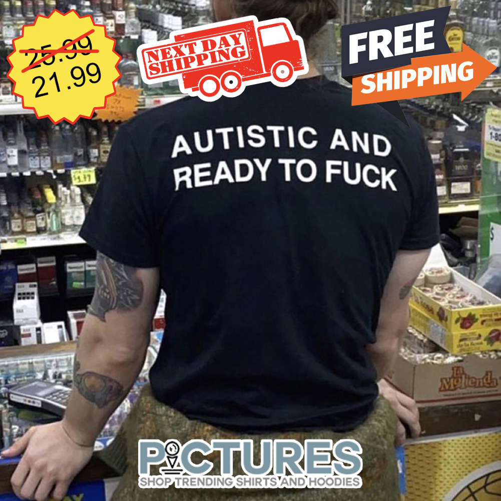 Autistic And Ready To Fuck shirt