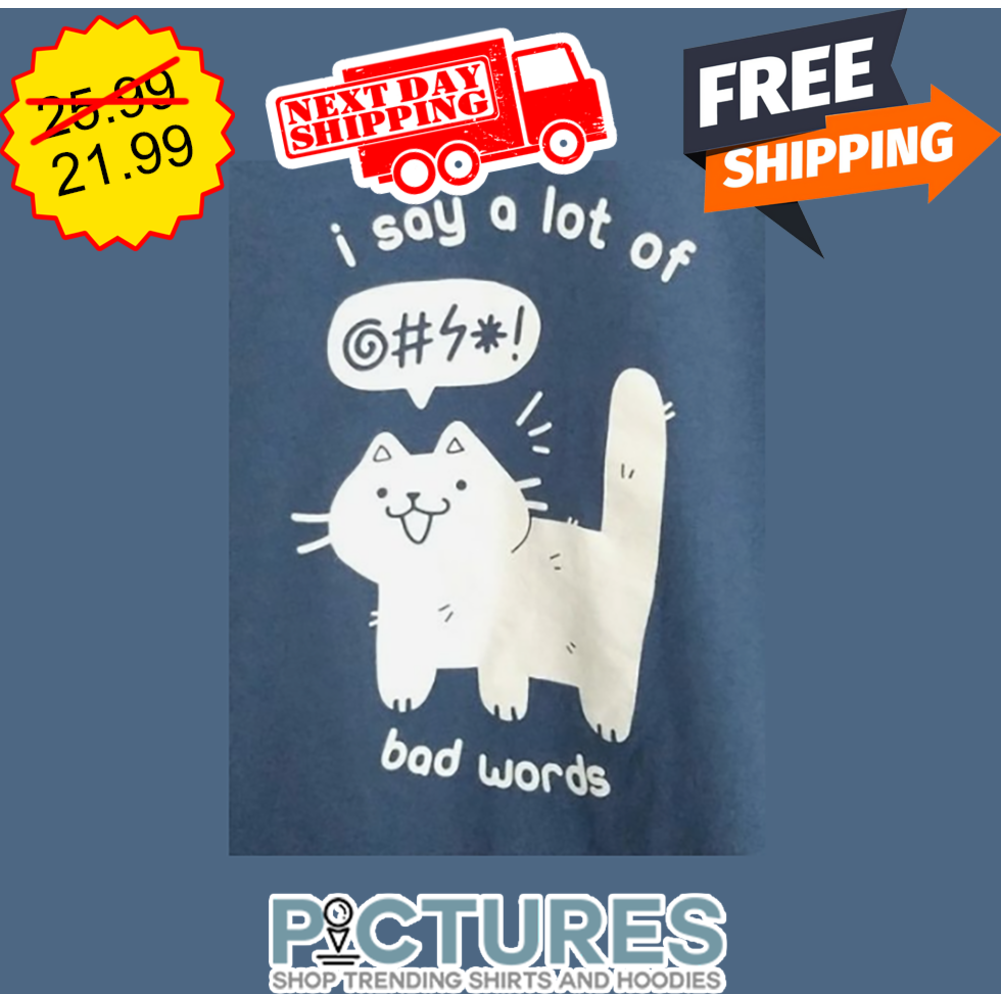 Cat I Say A Lot Of Bad Words shirt