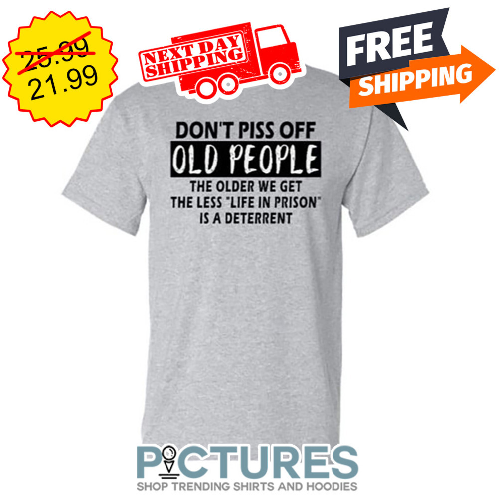 Don't Piss Off Old People The Older We Get The Less Life In Prision Is A Deterrent shirt