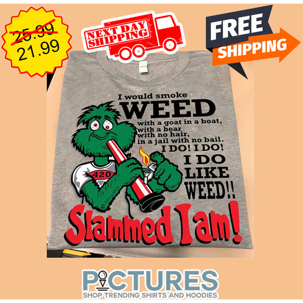 I Would Smoke Weed With A Goat In A Boat With A Bear With No Hair In A Jail With No Bail I Do I Do I Do Like Weed Slammed I Am shirt