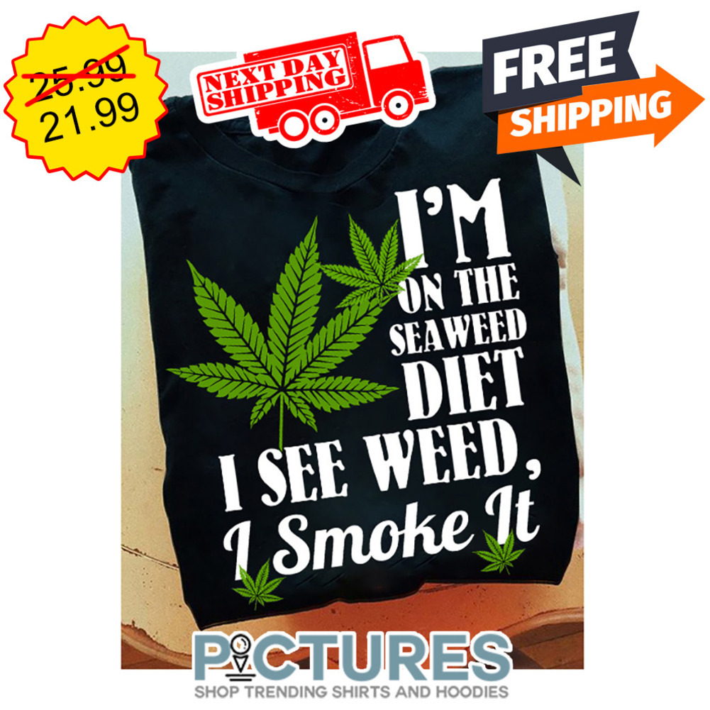 I'm On The Seaweed Diet I See Weed I Smoke It shirt