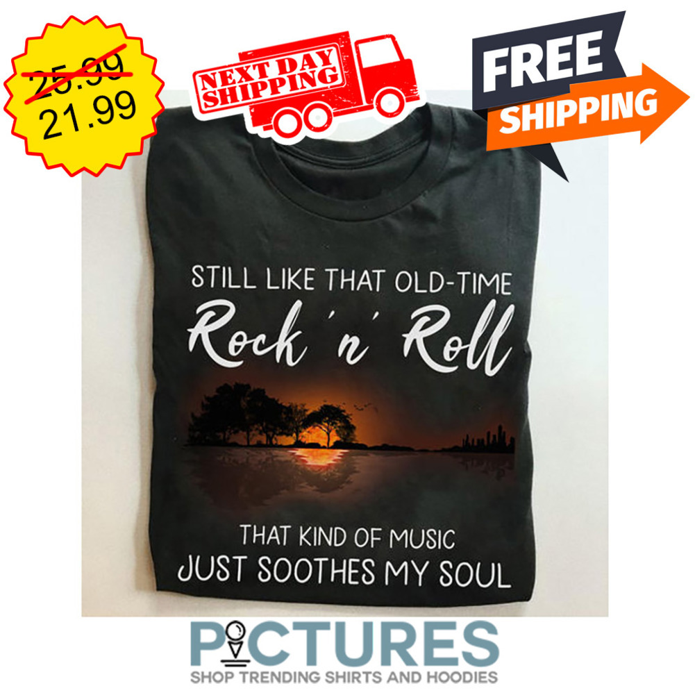 Still Like That Old-time Rock 'n' Roll That Kind Of Music Just Soothes My Soul shirt