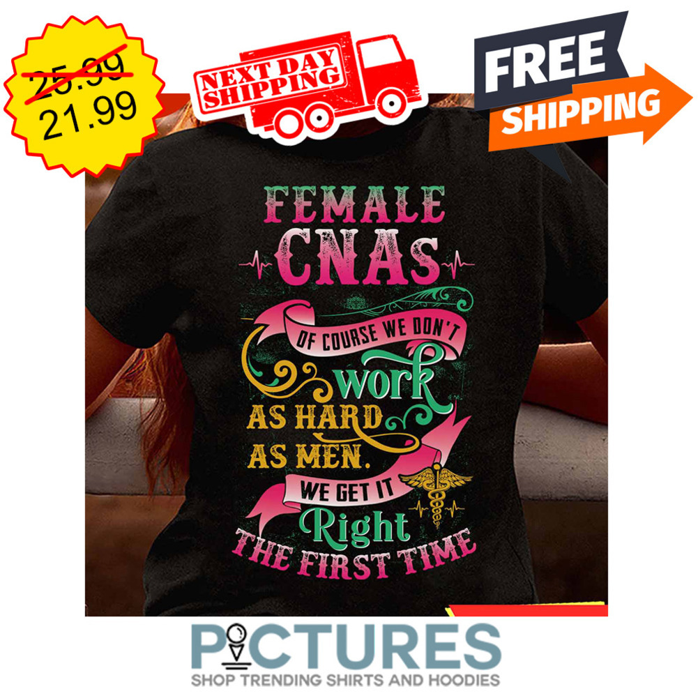 Female CNAs Of Course We Don't Work As Hard As Men We Get It Right The First Time shirt