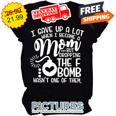I Gave Up A Lot When I Became A Mom But Fropping The F Bomb Wasn't One Of Them shirt