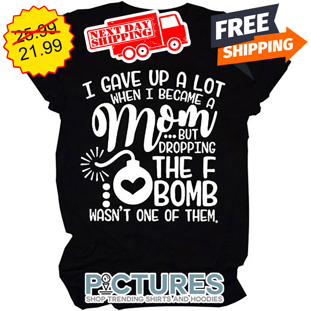 I Gave Up A Lot When I Became A Mom But Fropping The F Bomb Wasn't One Of Them shirt