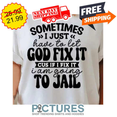 Sometimes I Just Have To Let God Fix It Cus If I Fix It I Am Going To Jail shirt
