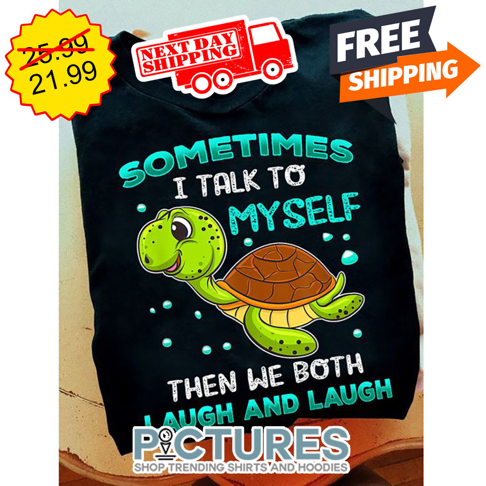 Turtle Sometimes I Talk To Myself Then We Both Laugh And Laugh shirt