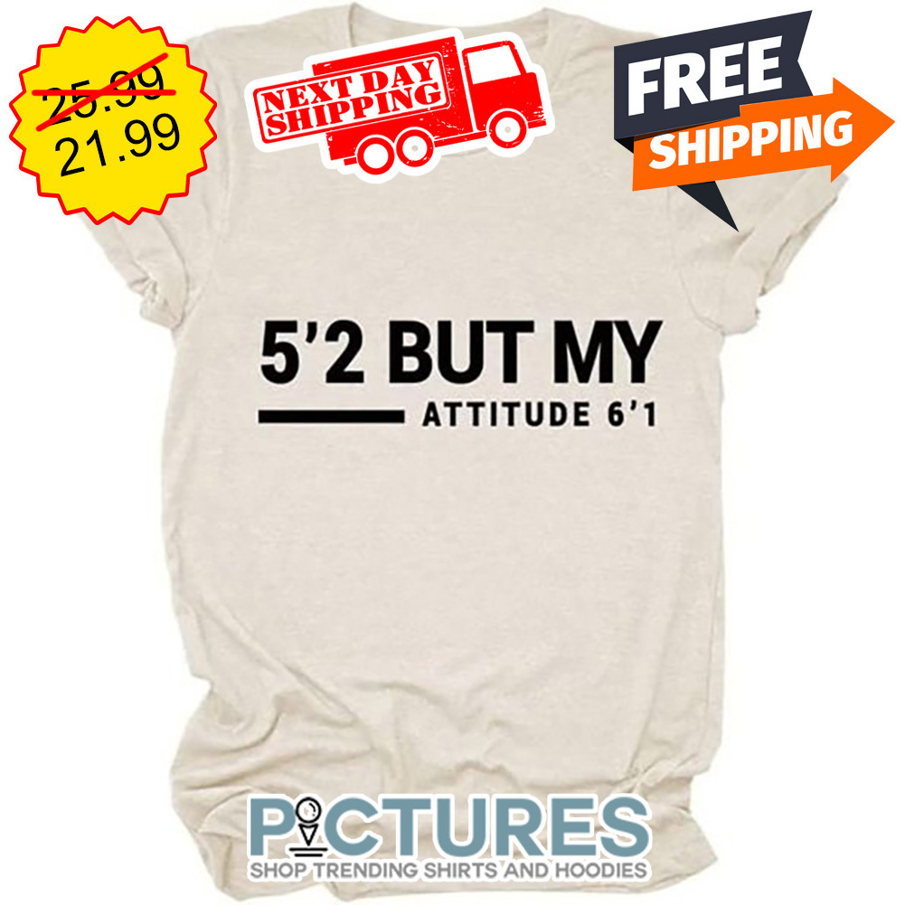 5'2 But My Attitude 6'1 shirt