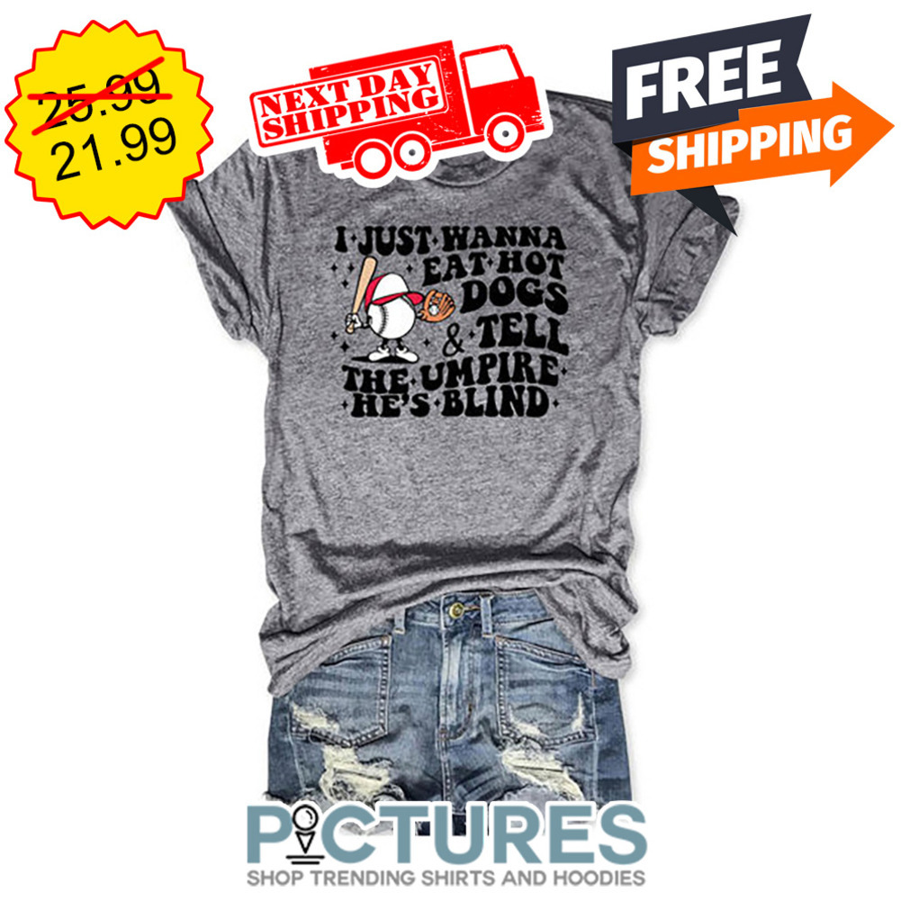 Baseball I Just Wanna Eat Hot Dogs And Tell The Umpire He's Blind shirt