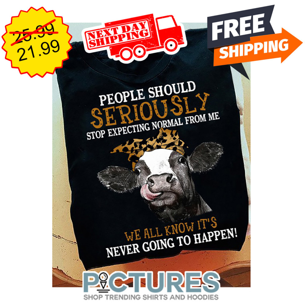 Cow People Should Seriously Stop Expecting Normal From Me We All Know It's Never Going To Happen shirt
