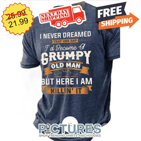 I Never Dreamed That One Day I'd Become Of Grumpy Old Man But Here I Am Killin' It shirt