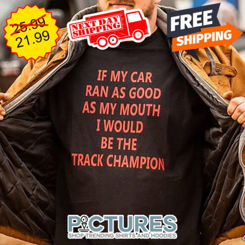 If My Car Ran As Good As My Mouth I Would Be The Track Champion shirt