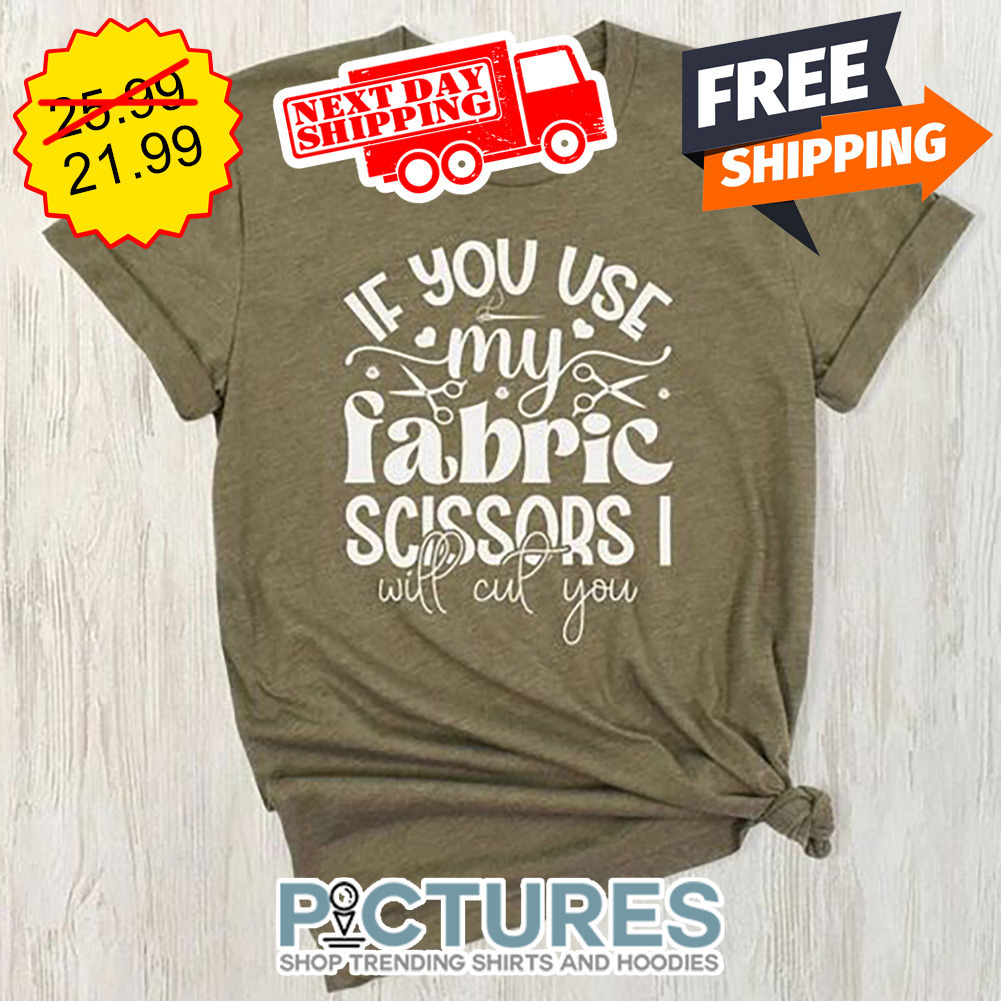 If You Use My Fabric Scissors I Will Cut You shirt