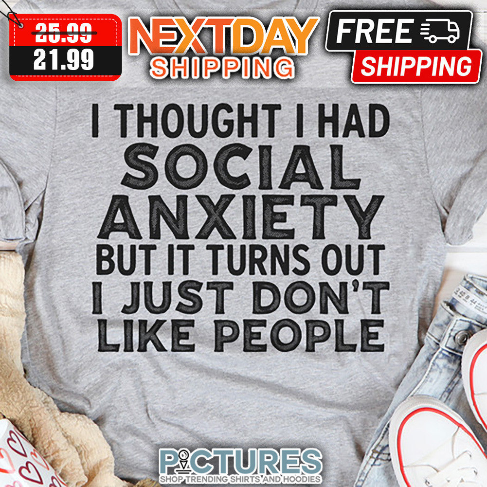 I Thought I Had Social Anxiety But It Turns Out I Just Don't Like People shirt