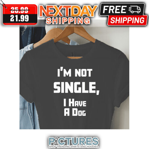 I'm Not Single I have A Dog shirt